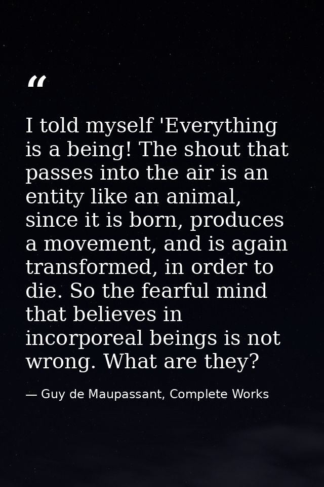 I told myself 'Everything is a being! The shout that passes into the air is an entity like an animal, since it is born,  — Guy de Maupassant, Complete Works