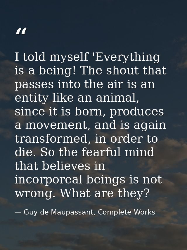 I told myself 'Everything is a being! The shout that passes into the air is an entity like an animal, since it is born,  — Guy de Maupassant, Complete Works