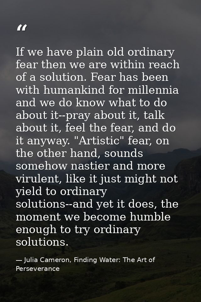 If we have plain old ordinary fear then we are within reach of a solution. Fear has been with humankind for millennia an — Julia Cameron, Finding Water: The Art of Perseverance