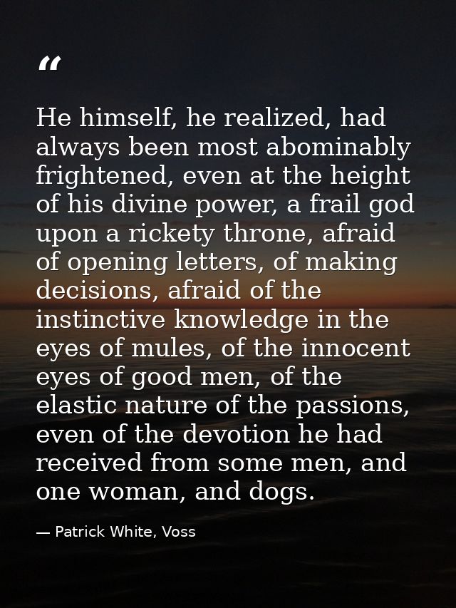 He himself, he realized, had always been most abominably frightened, even at the height of his divine power, a frail god — Patrick White, Voss