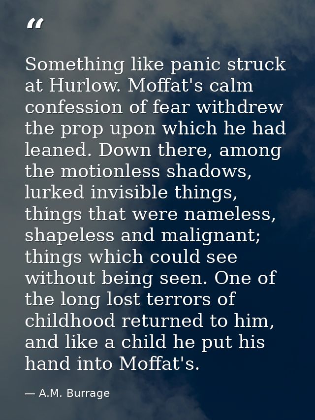 Something like panic struck at Hurlow. Moffat's calm confession of fear withdrew the prop upon which he had leaned. Down — A.M. Burrage
