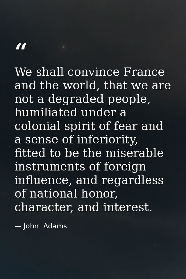 We shall convince France and the world, that we are not a degraded people, humiliated under a colonial spirit of fear an — John  Adams