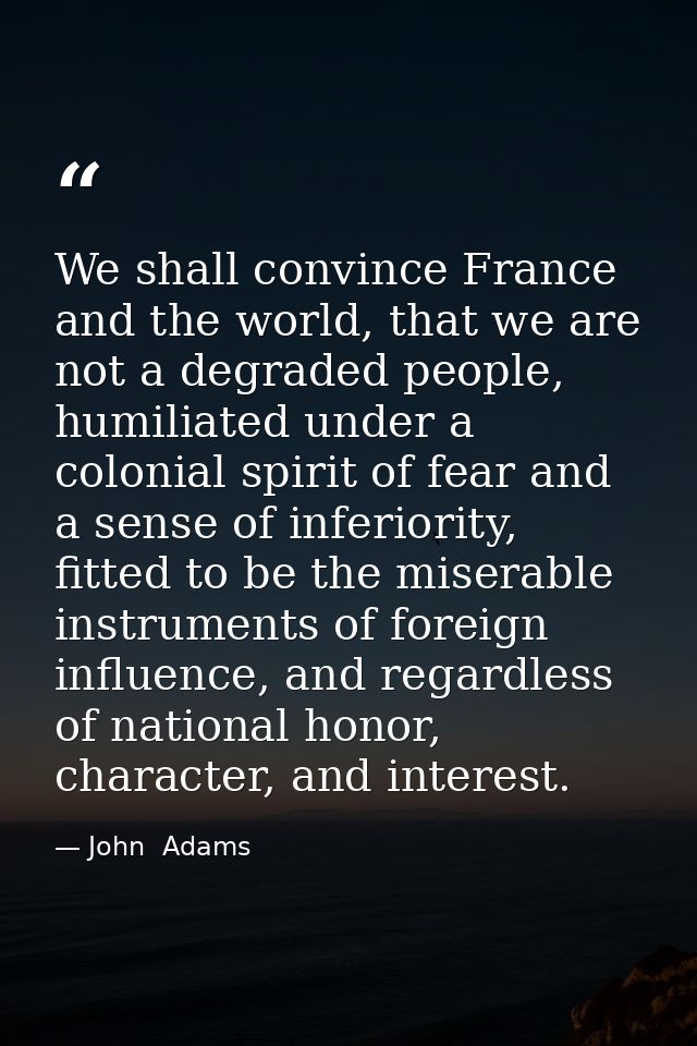 We shall convince France and the world, that we are not a degraded people, humiliated under a colonial spirit of fear an — John  Adams