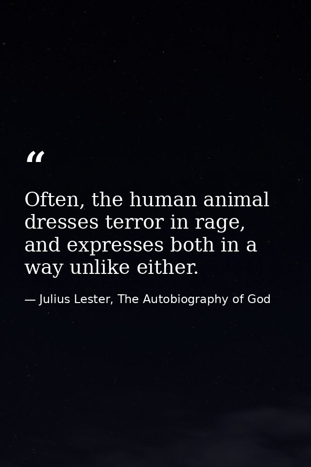 Often, the human animal dresses terror in rage, and expresses both in a way unlike either. — Julius Lester, The Autobiography of God