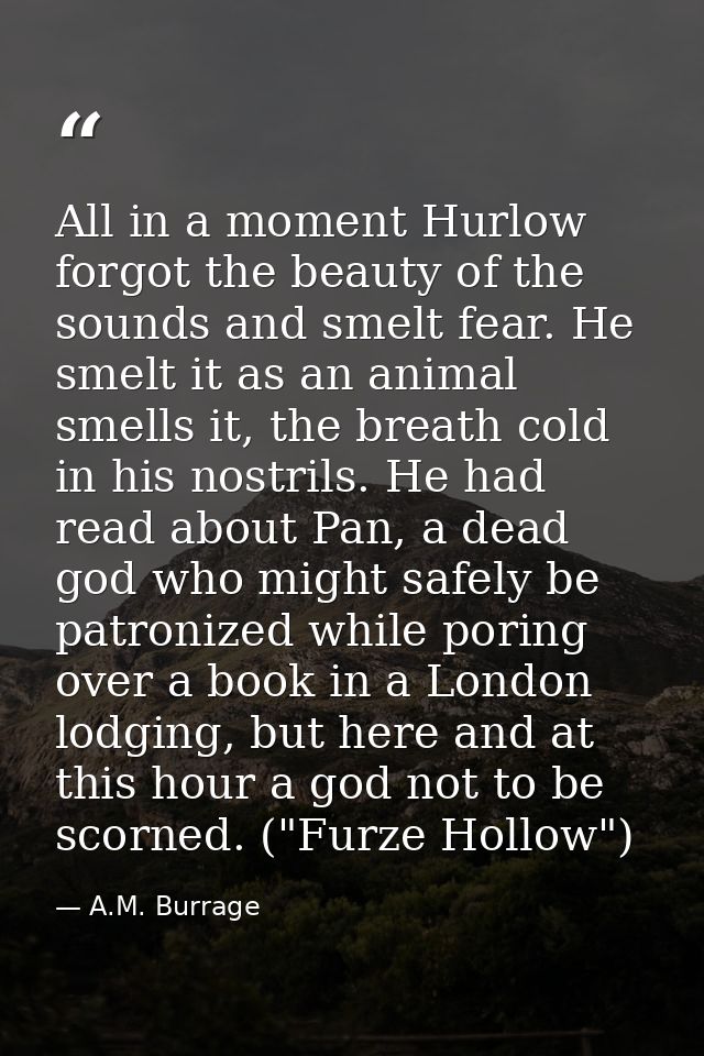 All in a moment Hurlow forgot the beauty of the sounds and smelt fear. He smelt it as an animal smells it, the breath co — A.M. Burrage