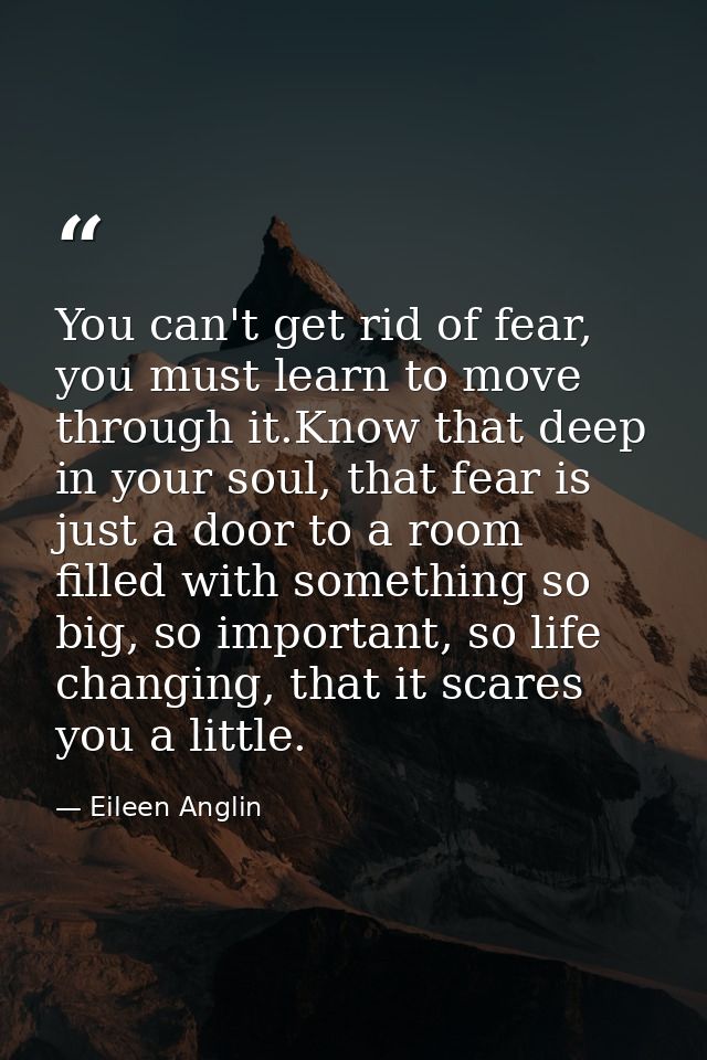 You can't get rid of fear, you must learn to move through it.Know that deep in your soul, that fear is just a door to a  — Eileen Anglin