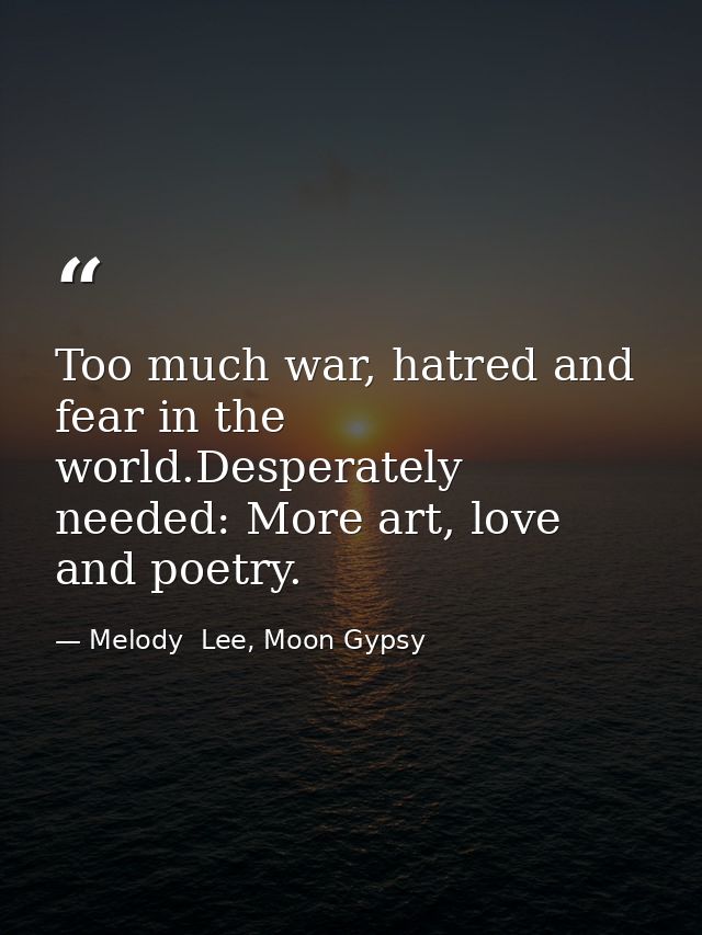 Too much war, hatred and fear in the world.Desperately needed: More art, love and poetry. — Melody  Lee, Moon Gypsy