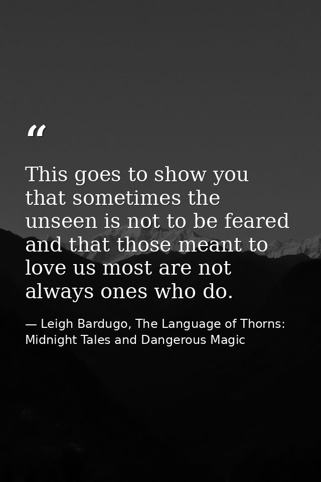 This goes to show you that sometimes the unseen is not to be feared and that those meant to love us most are not always  — Leigh Bardugo, The Language of Thorns: Midnight Tales and Dangerous Magic