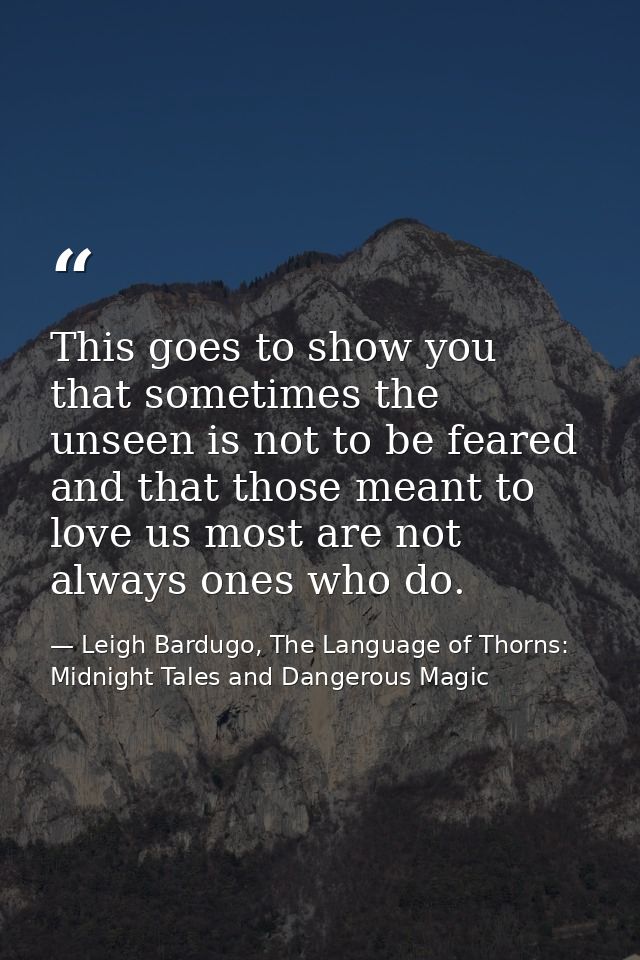 This goes to show you that sometimes the unseen is not to be feared and that those meant to love us most are not always  — Leigh Bardugo, The Language of Thorns: Midnight Tales and Dangerous Magic