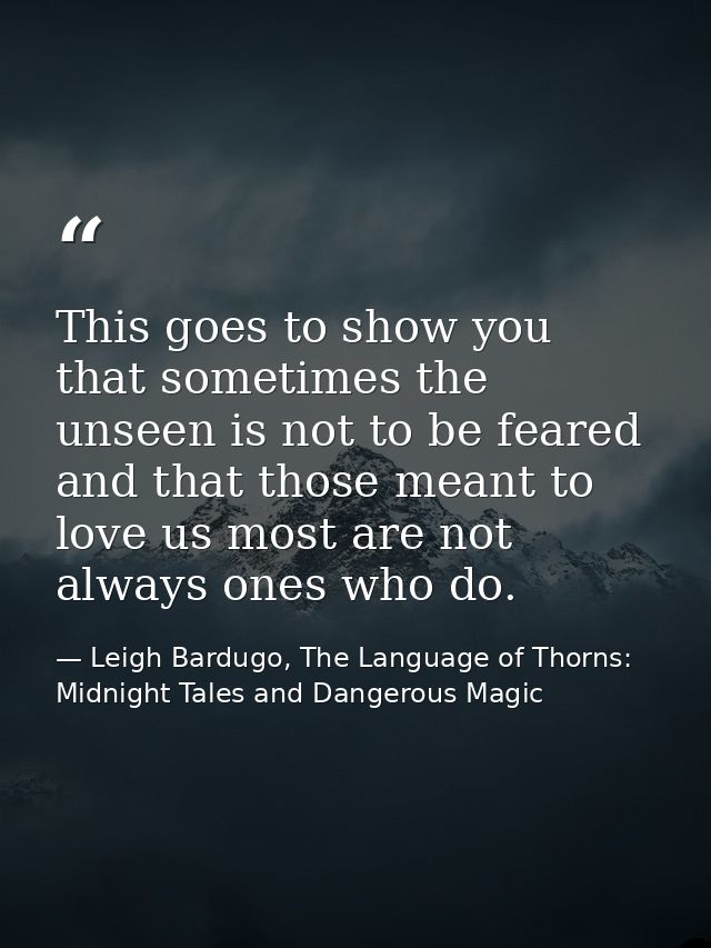 This goes to show you that sometimes the unseen is not to be feared and that those meant to love us most are not always  — Leigh Bardugo, The Language of Thorns: Midnight Tales and Dangerous Magic