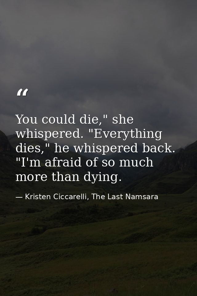 You could die," she whispered. "Everything dies," he whispered back. "I'm afraid of so much more than dying. — Kristen Ciccarelli, The Last Namsara