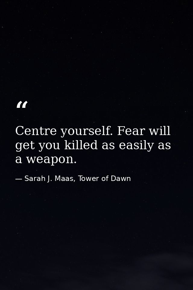 Centre yourself. Fear will get you killed as easily as a weapon. — Sarah J. Maas, Tower of Dawn