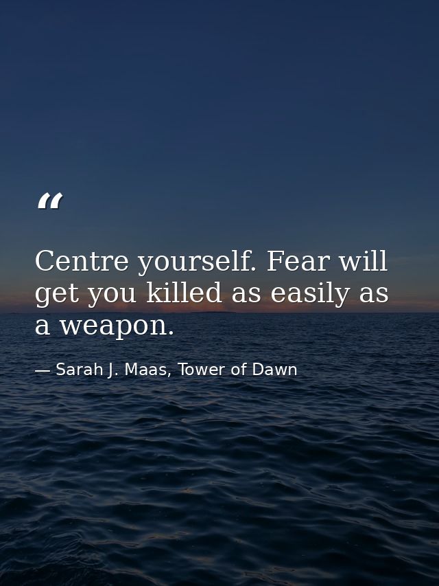 Centre yourself. Fear will get you killed as easily as a weapon. — Sarah J. Maas, Tower of Dawn