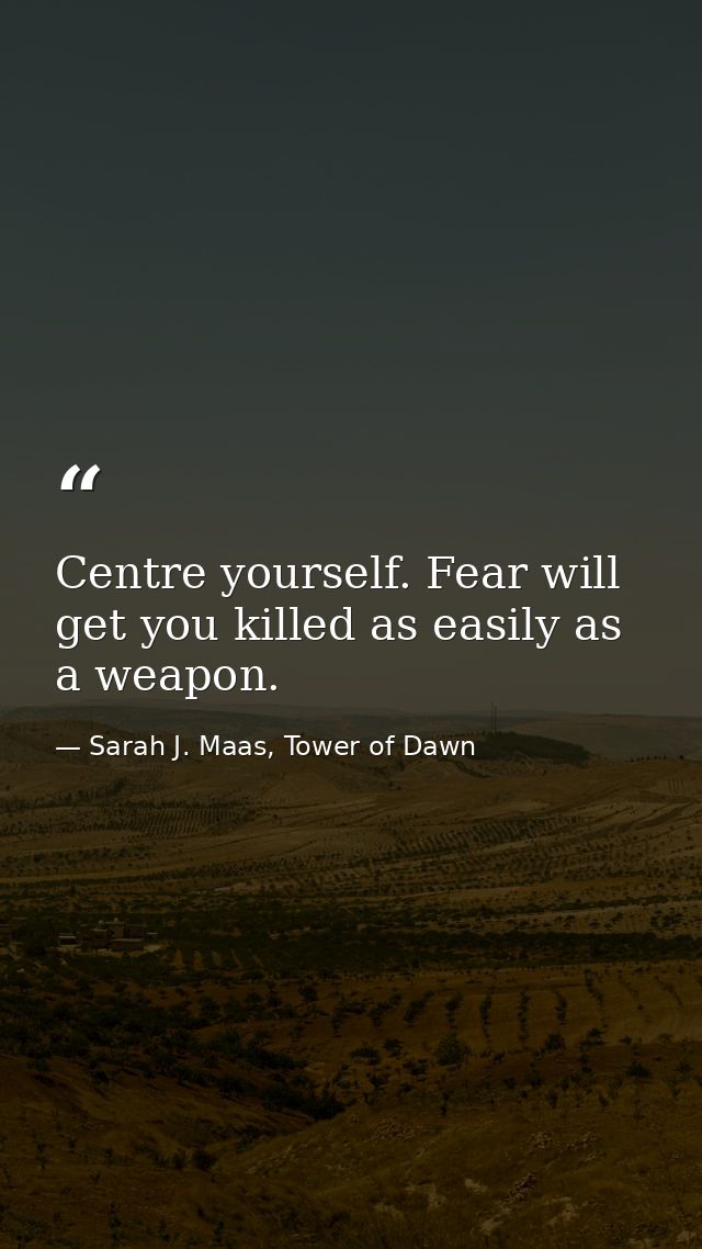 Centre yourself. Fear will get you killed as easily as a weapon. — Sarah J. Maas, Tower of Dawn