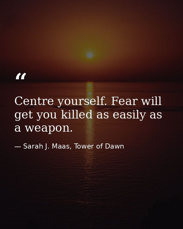 Centre yourself. Fear will get you killed as easily as a weapon. — Sarah J. Maas, Tower of Dawn