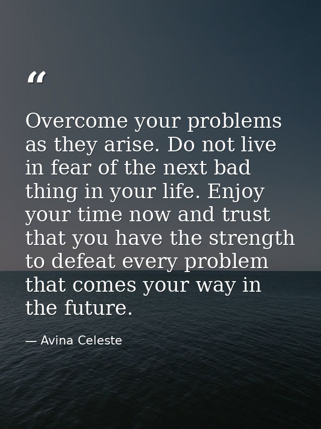 Overcome your problems as they arise. Do not live in fear of the next bad thing in your life. Enjoy your time now and tr — Avina Celeste