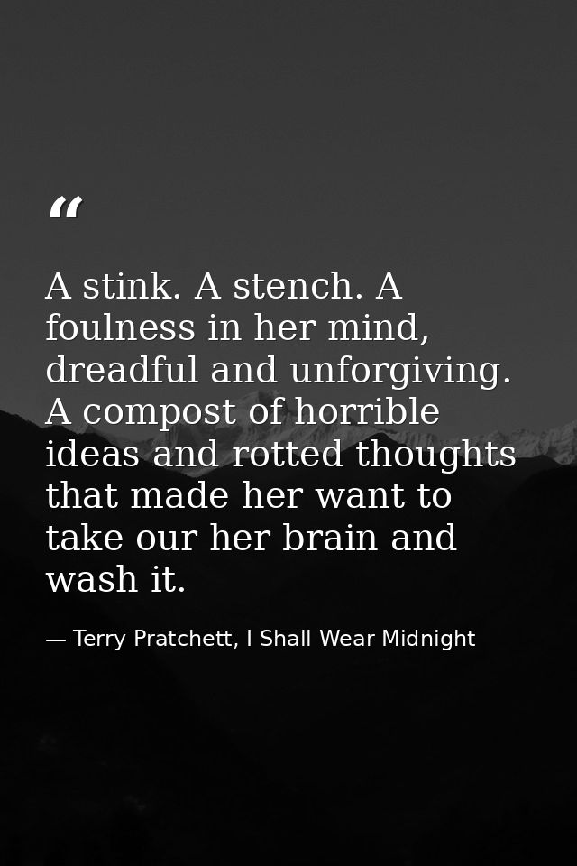 A stink. A stench. A foulness in her mind, dreadful and unforgiving. A compost of horrible ideas and rotted thoughts tha — Terry Pratchett, I Shall Wear Midnight