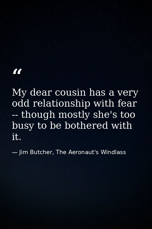 My dear cousin has a very odd relationship with fear -- though mostly she's too busy to be bothered with it. — Jim Butcher, The Aeronaut's Windlass
