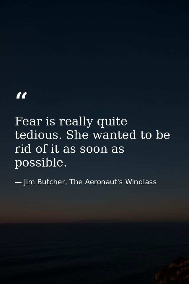 Fear is really quite tedious. She wanted to be rid of it as soon as possible. — Jim Butcher, The Aeronaut's Windlass