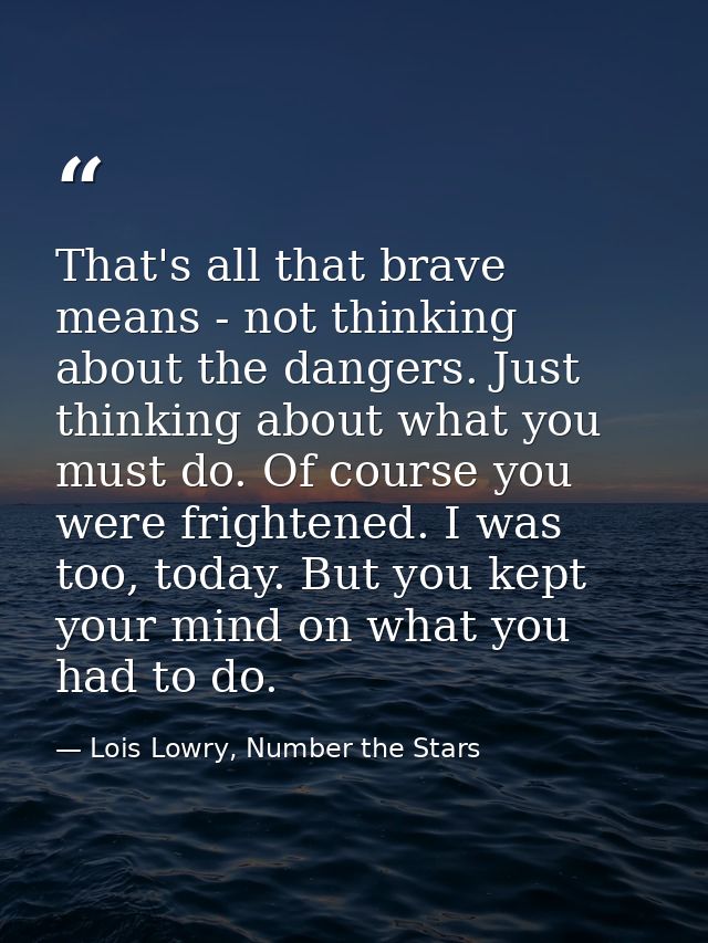 That's all that brave means - not thinking about the dangers. Just thinking about what you must do. Of course you were f — Lois Lowry, Number the Stars