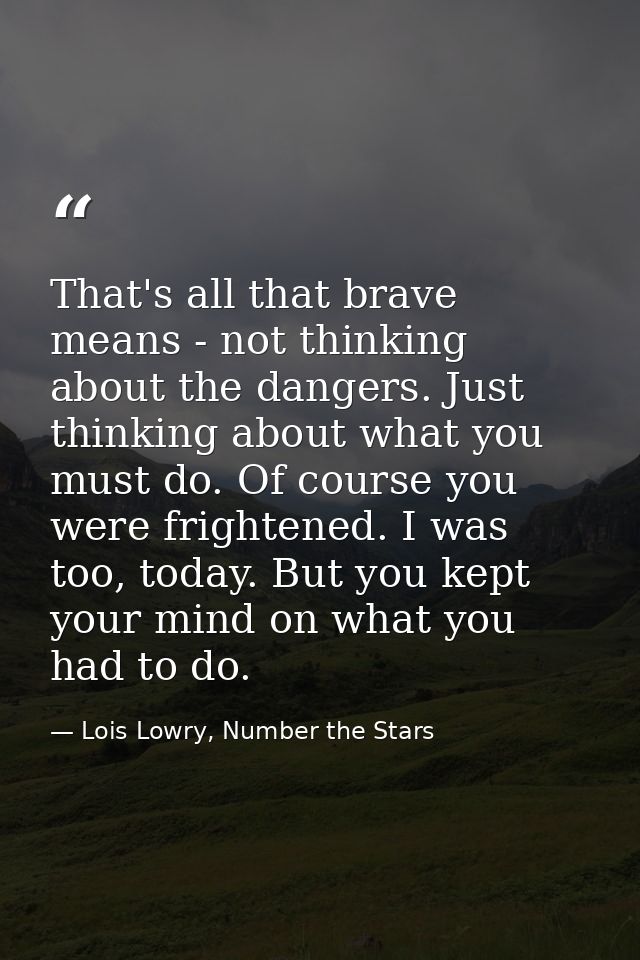 That's all that brave means - not thinking about the dangers. Just thinking about what you must do. Of course you were f — Lois Lowry, Number the Stars