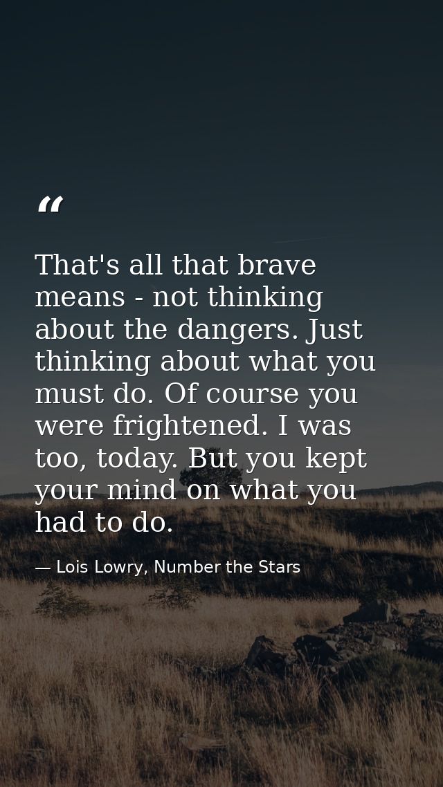 That's all that brave means - not thinking about the dangers. Just thinking about what you must do. Of course you were f — Lois Lowry, Number the Stars