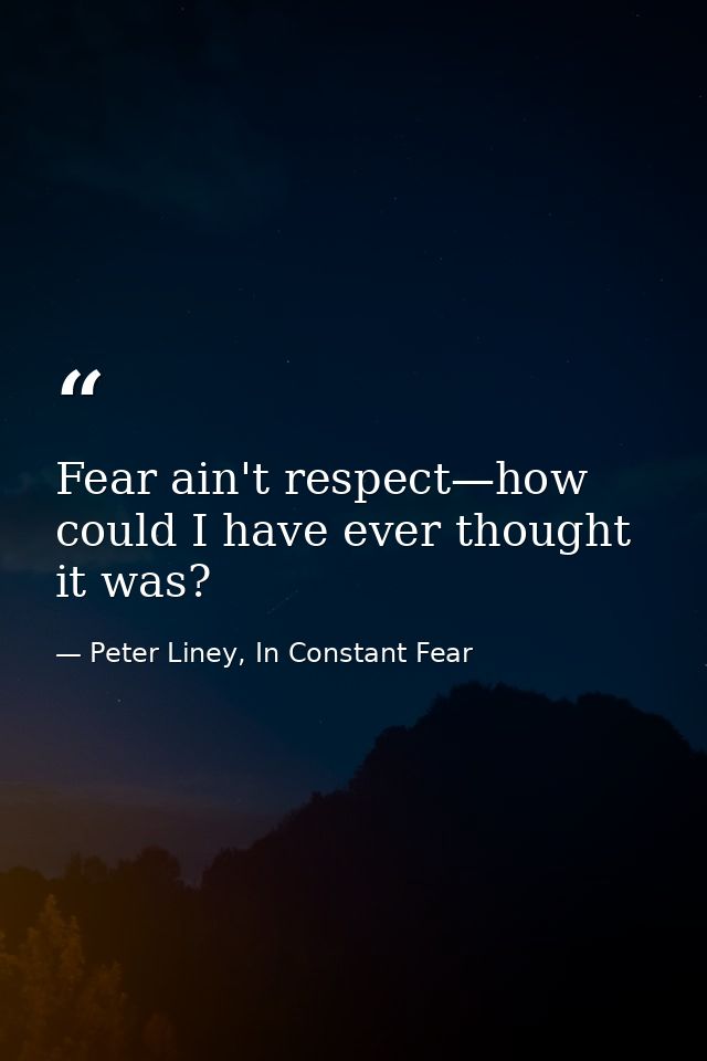 Fear ain't respect—how could I have ever thought it was? — Peter Liney, In Constant Fear