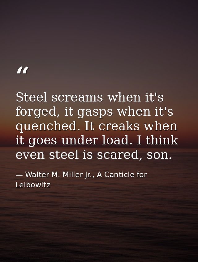 Steel screams when it's forged, it gasps when it's quenched. It creaks when it goes under load. I think even steel is sc — Walter M. Miller Jr., A Canticle for Leibowitz