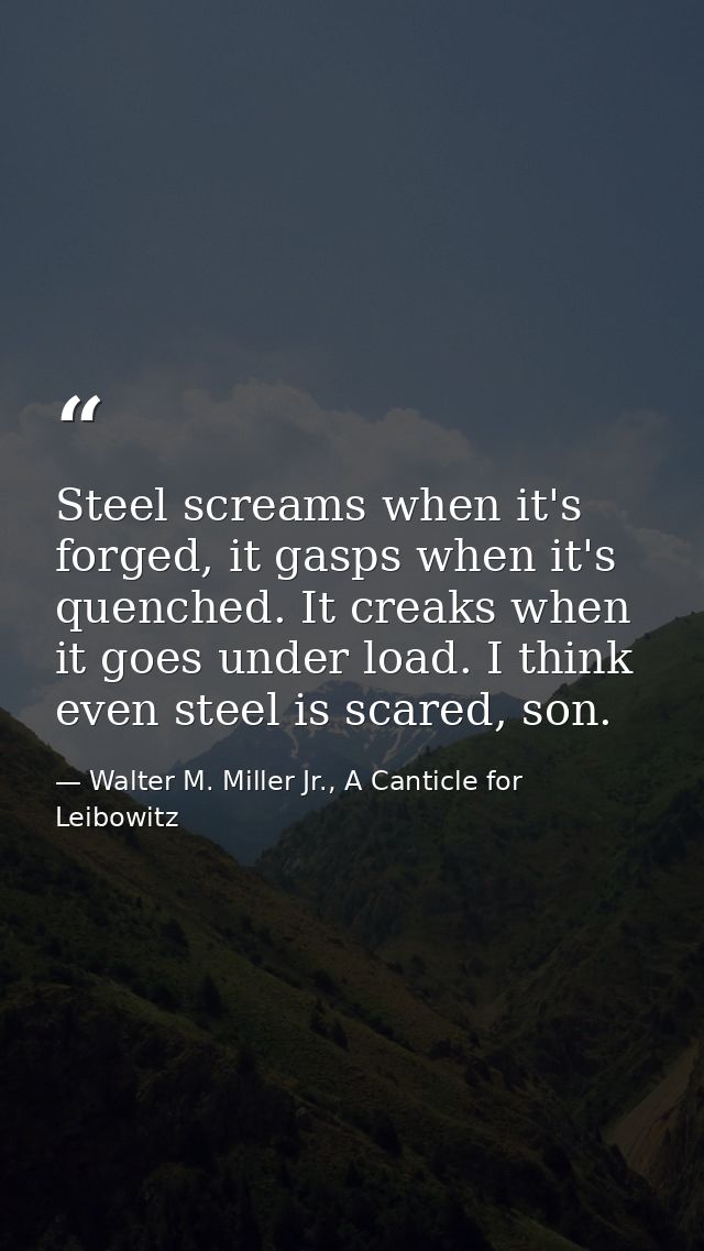 Steel screams when it's forged, it gasps when it's quenched. It creaks when it goes under load. I think even steel is sc — Walter M. Miller Jr., A Canticle for Leibowitz