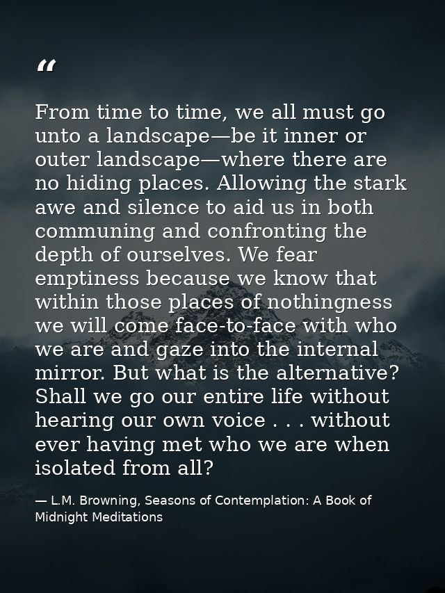 From time to time, we all must go unto a landscape—be it inner or outer landscape—where there are no hiding places. Allo — L.M. Browning, Seasons of Contemplation: A Book of Midnight Meditations