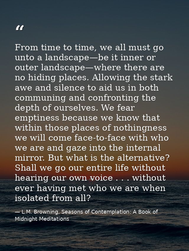 From time to time, we all must go unto a landscape—be it inner or outer landscape—where there are no hiding places. Allo — L.M. Browning, Seasons of Contemplation: A Book of Midnight Meditations