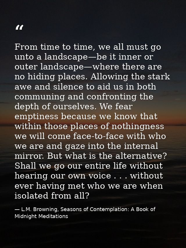 From time to time, we all must go unto a landscape—be it inner or outer landscape—where there are no hiding places. Allo — L.M. Browning, Seasons of Contemplation: A Book of Midnight Meditations