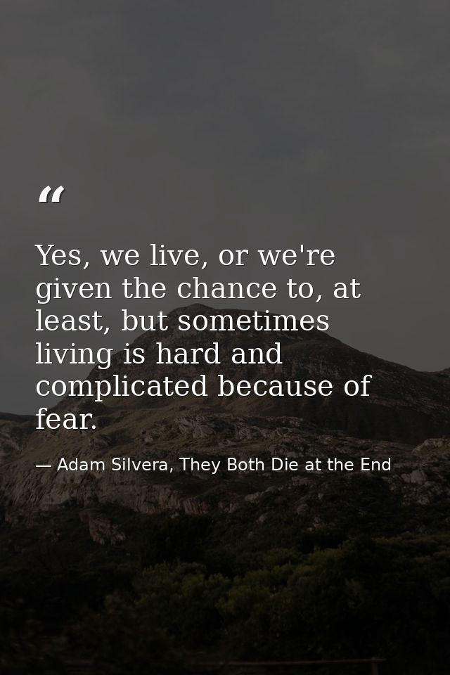 Yes, we live, or we're given the chance to, at least, but sometimes living is hard and complicated because of fear. — Adam Silvera, They Both Die at the End