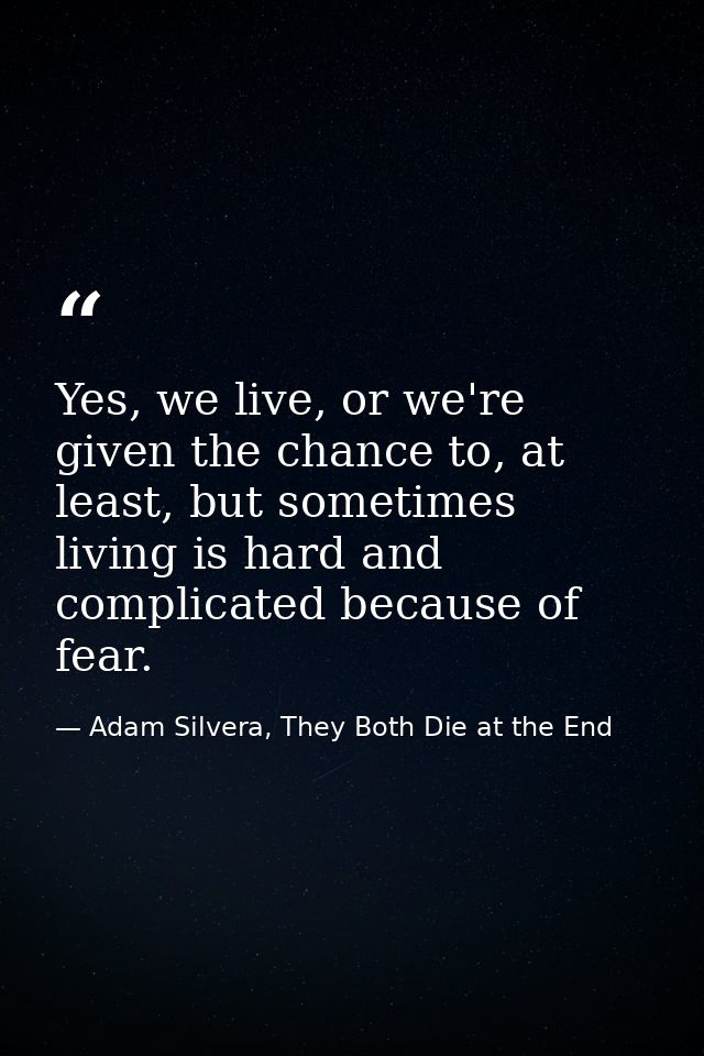 Yes, we live, or we're given the chance to, at least, but sometimes living is hard and complicated because of fear. — Adam Silvera, They Both Die at the End