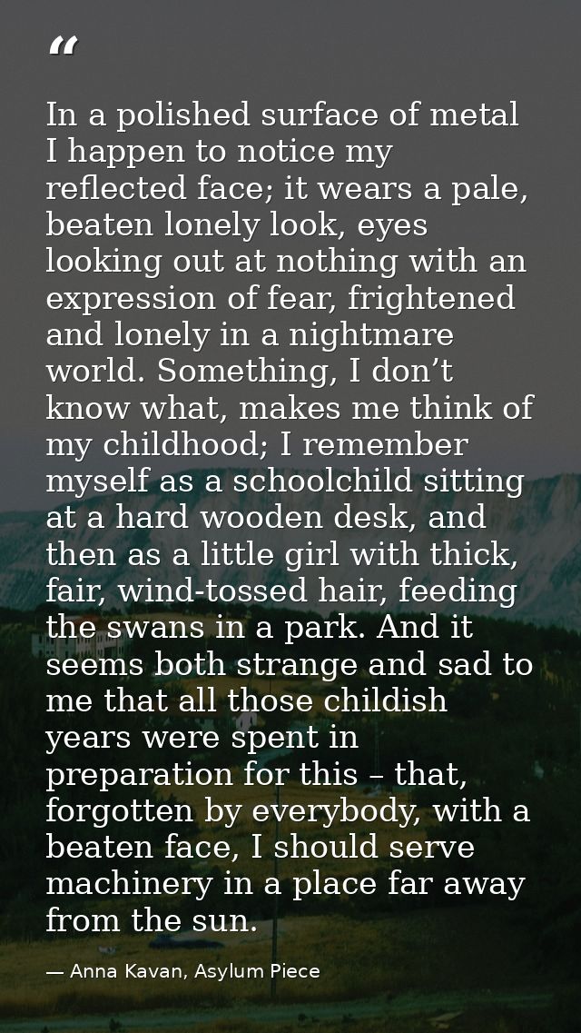 In a polished surface of metal I happen to notice my reflected face; it wears a pale, beaten lonely look, eyes looking o — Anna Kavan, Asylum Piece