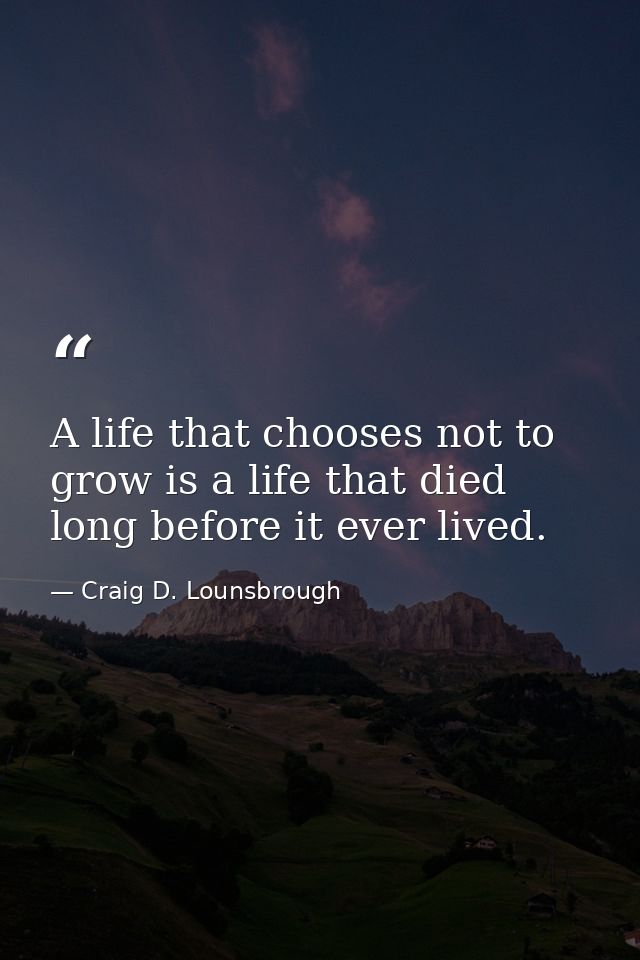 A life that chooses not to grow is a life that died long before it ever lived. — Craig D. Lounsbrough