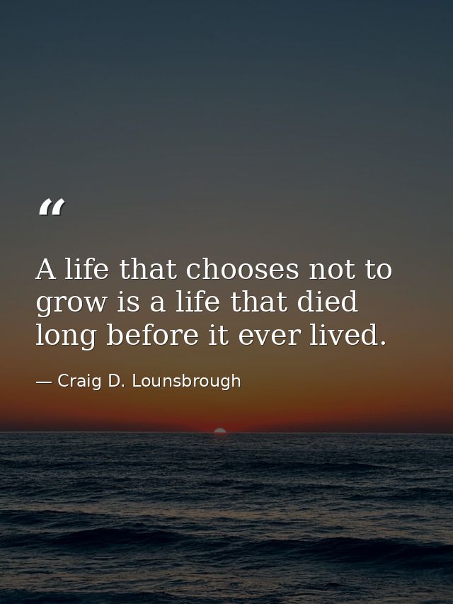A life that chooses not to grow is a life that died long before it ever lived. — Craig D. Lounsbrough