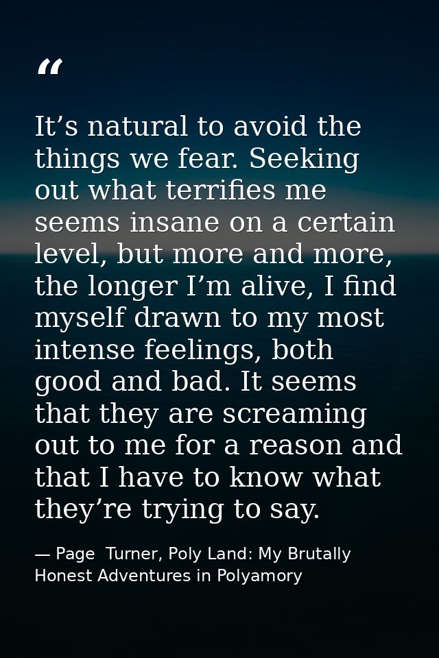 It’s natural to avoid the things we fear. Seeking out what terrifies me seems insane on a certain level, but more and mo — Page  Turner, Poly Land: My Brutally Honest Adventures in Polyamory