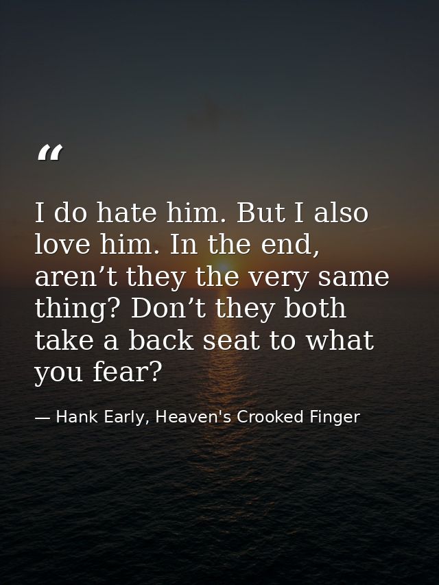 I do hate him. But I also love him. In the end, aren’t they the very same thing? Don’t they both take a back seat to wha — Hank Early, Heaven's Crooked Finger