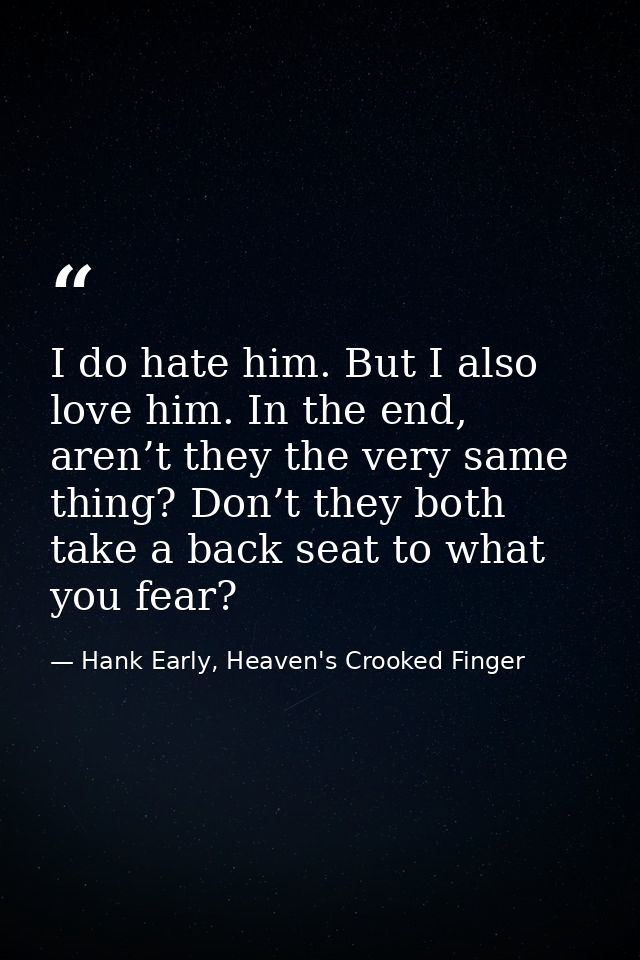 I do hate him. But I also love him. In the end, aren’t they the very same thing? Don’t they both take a back seat to wha — Hank Early, Heaven's Crooked Finger