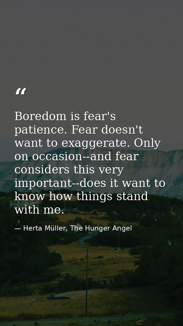 Boredom is fear's patience. Fear doesn't want to exaggerate. Only on occasion--and fear considers this very important--d — Herta Müller, The Hunger Angel
