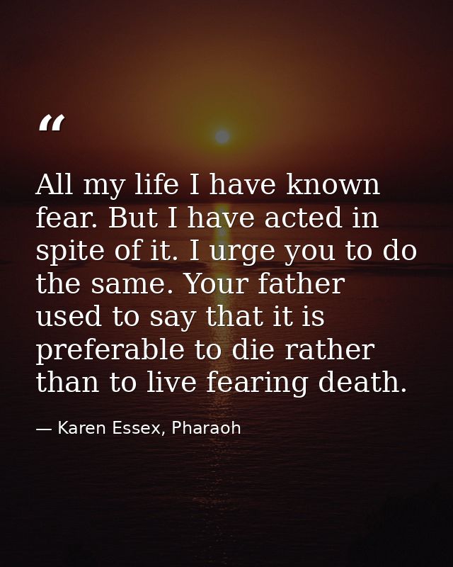 All my life I have known fear. But I have acted in spite of it. I urge you to do the same. Your father used to say that  — Karen Essex, Pharaoh