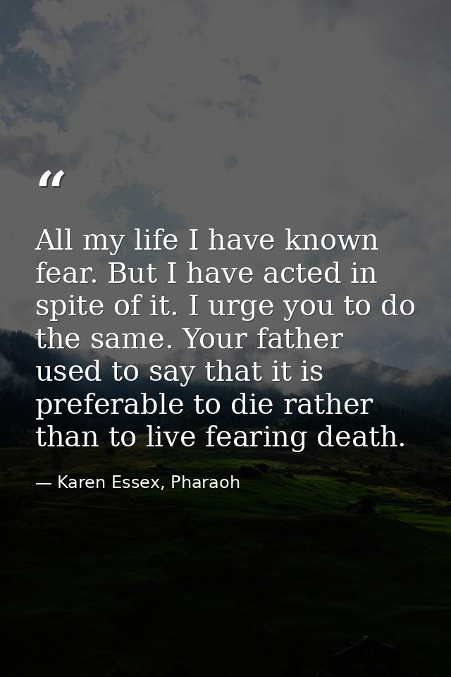 All my life I have known fear. But I have acted in spite of it. I urge you to do the same. Your father used to say that  — Karen Essex, Pharaoh