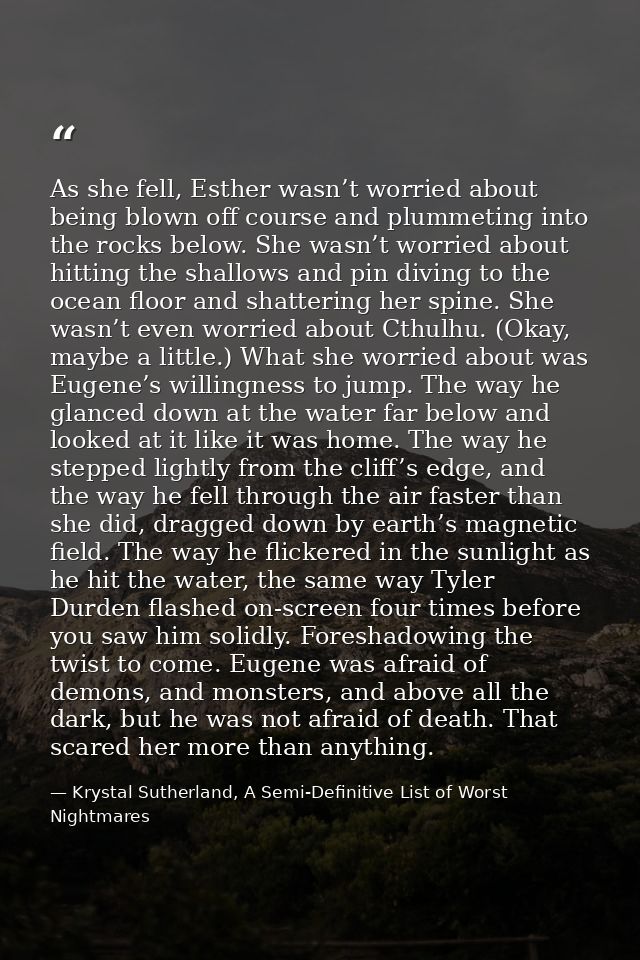 As she fell, Esther wasn’t worried about being blown off course and plummeting into the rocks below. She wasn’t worried  — Krystal Sutherland, A Semi-Definitive List of Worst Nightmares