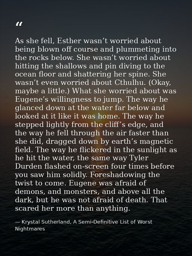 As she fell, Esther wasn’t worried about being blown off course and plummeting into the rocks below. She wasn’t worried  — Krystal Sutherland, A Semi-Definitive List of Worst Nightmares