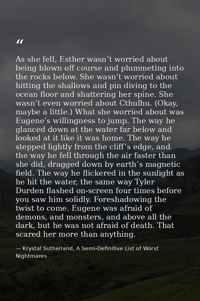 As she fell, Esther wasn’t worried about being blown off course and plummeting into the rocks below. She wasn’t worried  — Krystal Sutherland, A Semi-Definitive List of Worst Nightmares