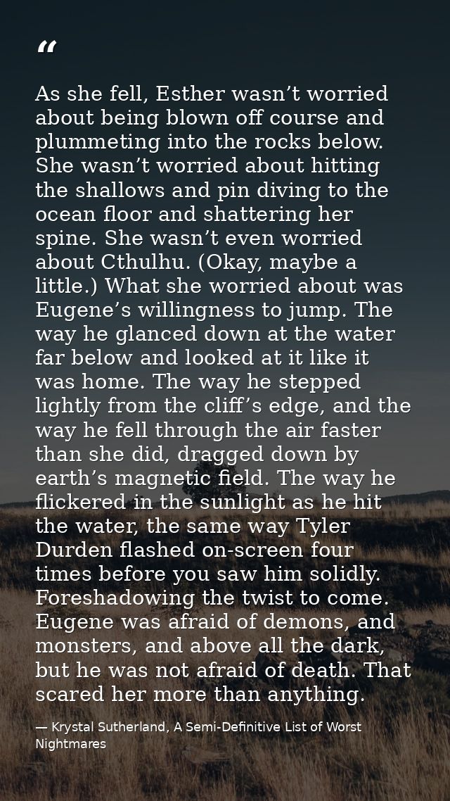 As she fell, Esther wasn’t worried about being blown off course and plummeting into the rocks below. She wasn’t worried  — Krystal Sutherland, A Semi-Definitive List of Worst Nightmares