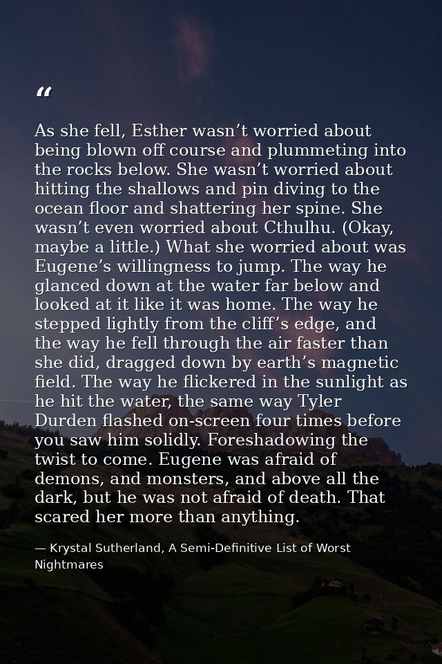 As she fell, Esther wasn’t worried about being blown off course and plummeting into the rocks below. She wasn’t worried  — Krystal Sutherland, A Semi-Definitive List of Worst Nightmares