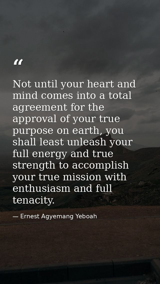 Not until your heart and mind comes into a total agreement for the approval of your true purpose on earth, you shall lea — Ernest Agyemang Yeboah