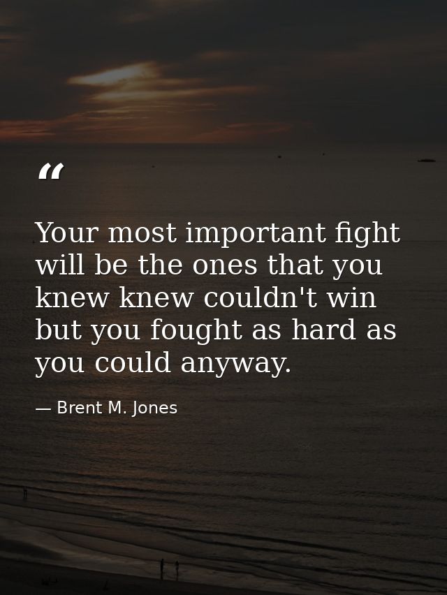 Your most important fight will be the ones that you knew knew couldn't win but you fought as hard as you could anyway. — Brent M. Jones